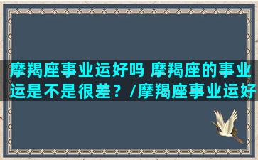 摩羯座事业运好吗 摩羯座的事业运是不是很差？/摩羯座事业运好吗 摩羯座的事业运是不是很差？-我的网站